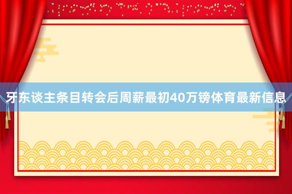 牙东谈主条目转会后周薪最初40万镑体育最新信息
