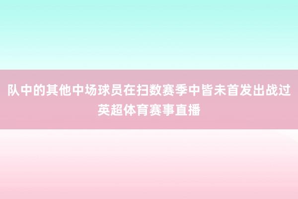 队中的其他中场球员在扫数赛季中皆未首发出战过英超体育赛事直播