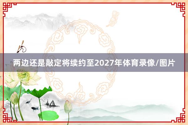 两边还是敲定将续约至2027年体育录像/图片