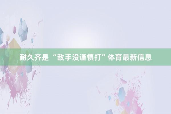耐久齐是 “敌手没谨慎打”体育最新信息