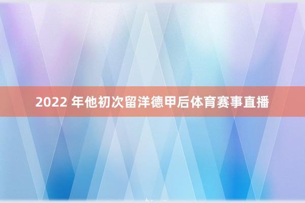 2022 年他初次留洋德甲后体育赛事直播