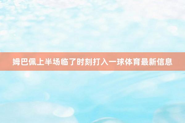 姆巴佩上半场临了时刻打入一球体育最新信息