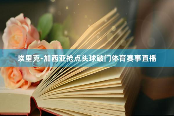埃里克-加西亚抢点头球破门体育赛事直播