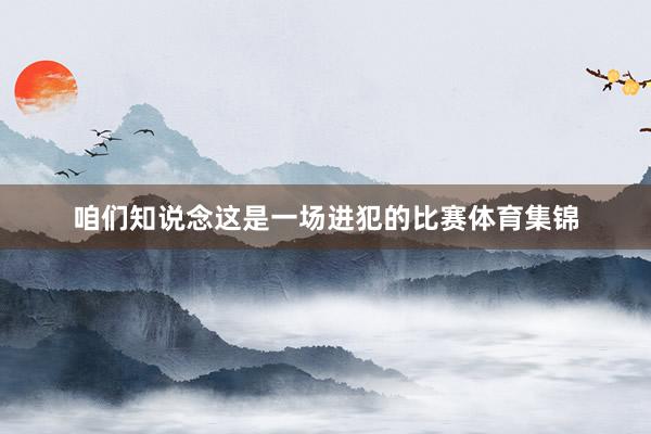 咱们知说念这是一场进犯的比赛体育集锦