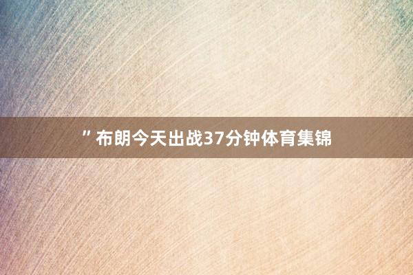 ”布朗今天出战37分钟体育集锦