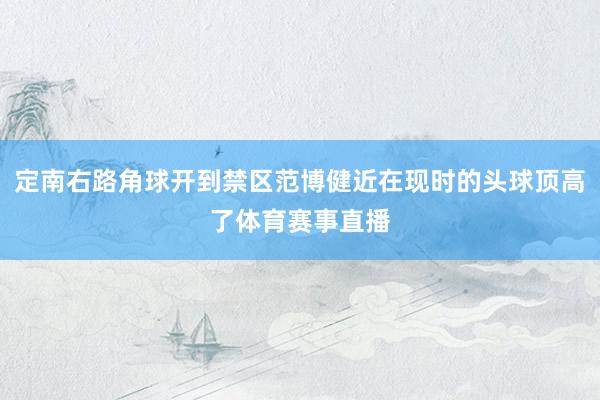 定南右路角球开到禁区范博健近在现时的头球顶高了体育赛事直播