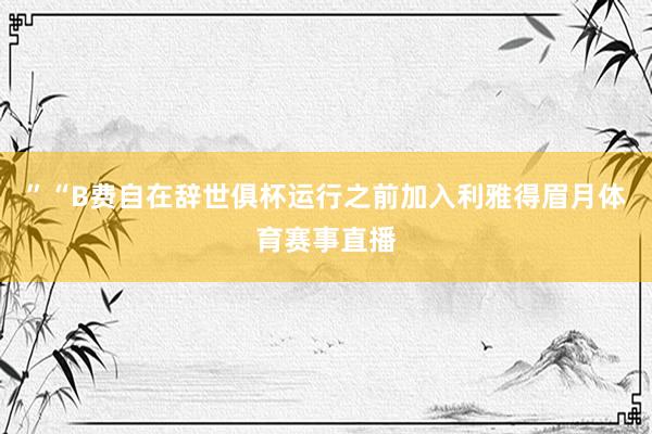 ”“B费自在辞世俱杯运行之前加入利雅得眉月体育赛事直播