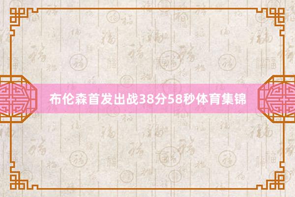 布伦森首发出战38分58秒体育集锦