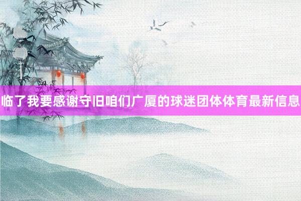 临了我要感谢守旧咱们广厦的球迷团体体育最新信息