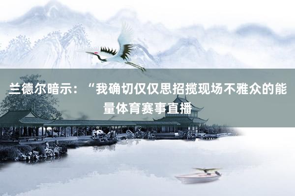 兰德尔暗示：“我确切仅仅思招揽现场不雅众的能量体育赛事直播