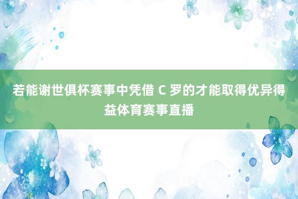若能谢世俱杯赛事中凭借 C 罗的才能取得优异得益体育赛事直播
