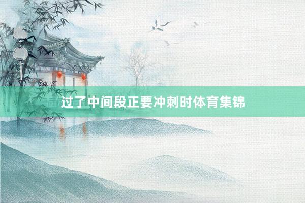 过了中间段正要冲刺时体育集锦