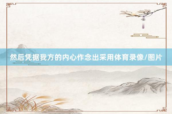 然后凭据我方的内心作念出采用体育录像/图片