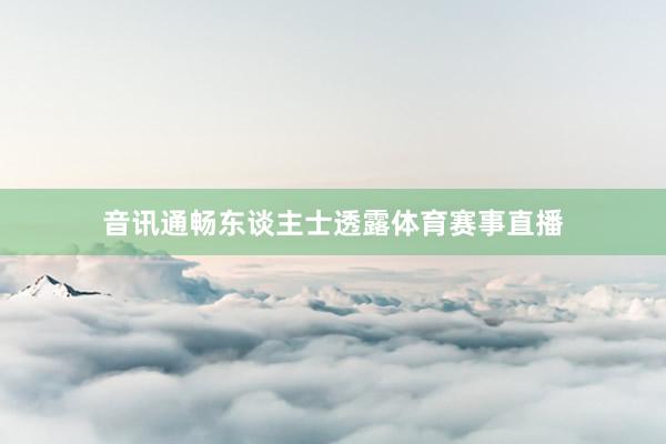 音讯通畅东谈主士透露体育赛事直播
