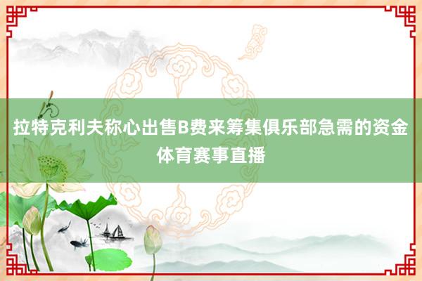 拉特克利夫称心出售B费来筹集俱乐部急需的资金体育赛事直播