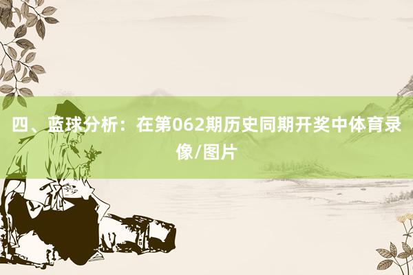 四、蓝球分析：在第062期历史同期开奖中体育录像/图片