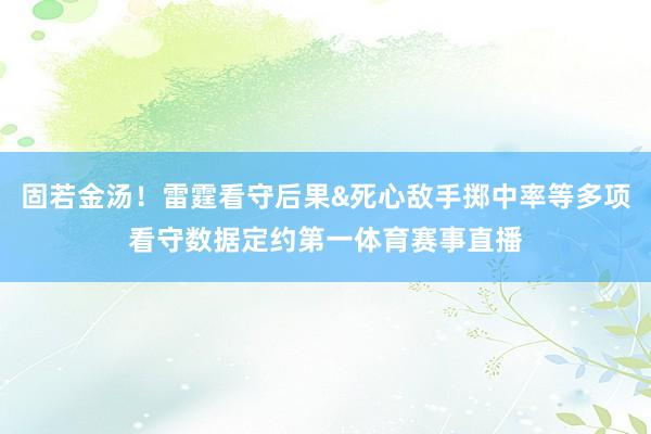 固若金汤！雷霆看守后果&死心敌手掷中率等多项看守数据定约第一体育赛事直播