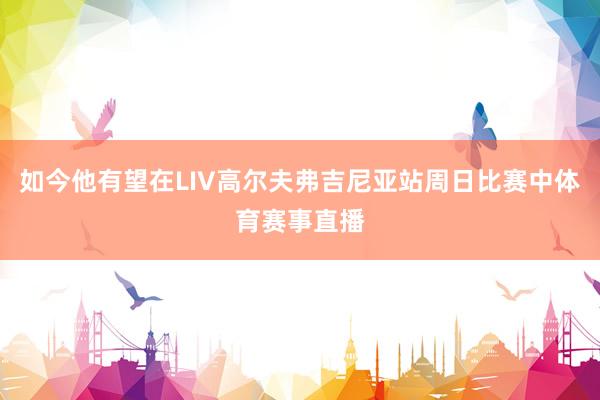 如今他有望在LIV高尔夫弗吉尼亚站周日比赛中体育赛事直播