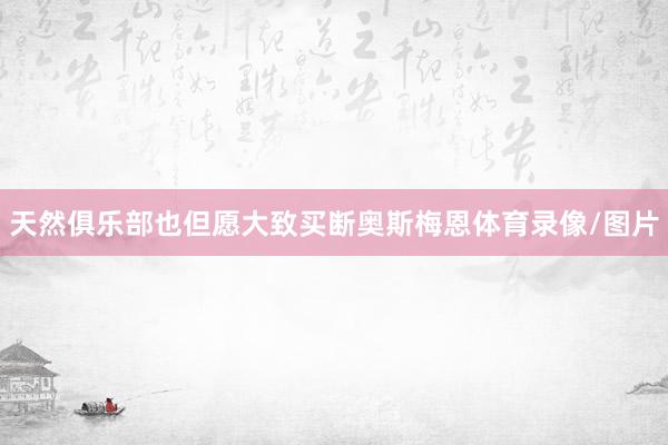 天然俱乐部也但愿大致买断奥斯梅恩体育录像/图片