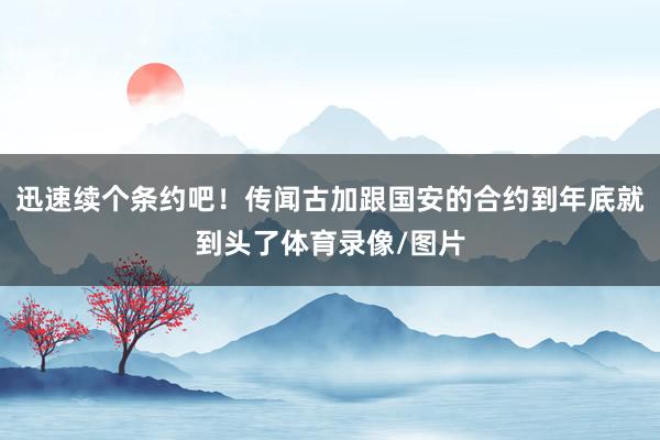 迅速续个条约吧!传闻古加跟国安的合约到年底就到头了体育录像/图片