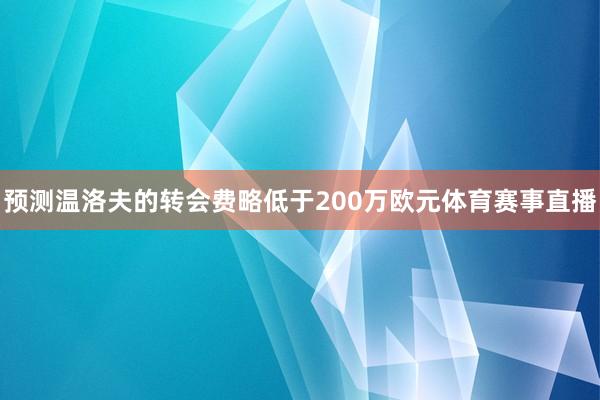 预测温洛夫的转会费略低于200万欧元体育赛事直播