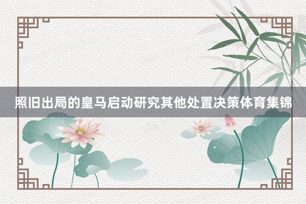 照旧出局的皇马启动研究其他处置决策体育集锦