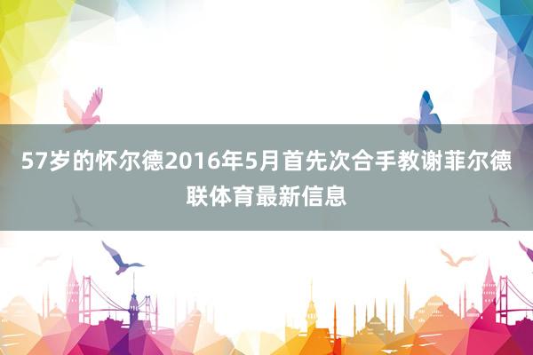 57岁的怀尔德2016年5月首先次合手教谢菲尔德联体育最新信息