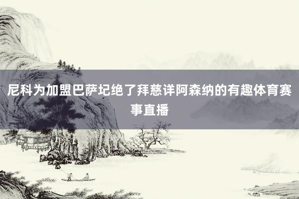 尼科为加盟巴萨圮绝了拜慈详阿森纳的有趣体育赛事直播