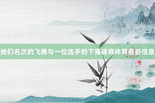 她们名次的飞腾与一位选手的下落磋商体育最新信息