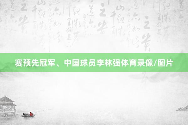 赛预先冠军、中国球员李林强体育录像/图片