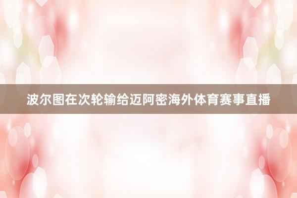 波尔图在次轮输给迈阿密海外体育赛事直播