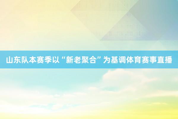 山东队本赛季以“新老聚合”为基调体育赛事直播