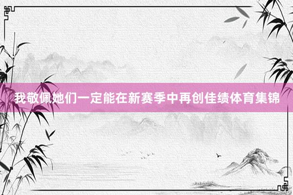 我敬佩她们一定能在新赛季中再创佳绩体育集锦