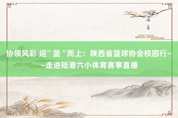 协领风彩 迎”篮“而上：陕西省篮球协会校园行——走进陆港六小体育赛事直播