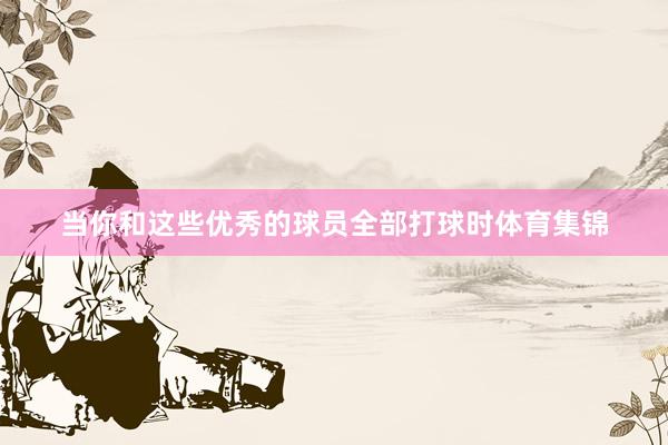 当你和这些优秀的球员全部打球时体育集锦