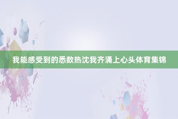 我能感受到的悉数热沈我齐涌上心头体育集锦