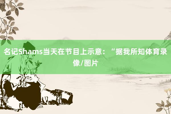 名记Shams当天在节目上示意:“据我所知体育录像/图片