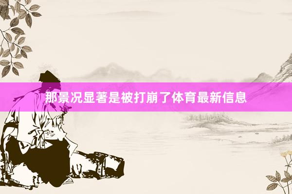 那景况显著是被打崩了体育最新信息
