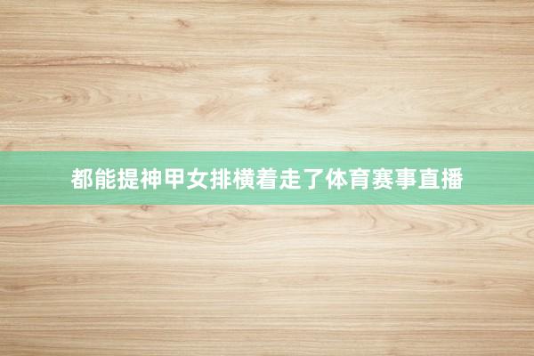 都能提神甲女排横着走了体育赛事直播