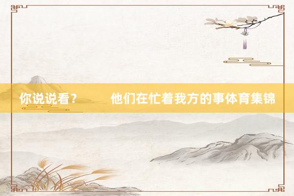 你说说看? 他们在忙着我方的事体育集锦