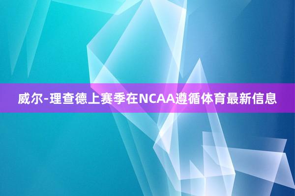 威尔-理查德上赛季在NCAA遵循体育最新信息