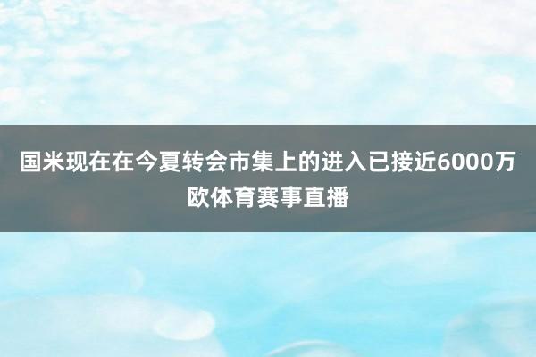 国米现在在今夏转会市集上的进入已接近6000万欧体育赛事直播