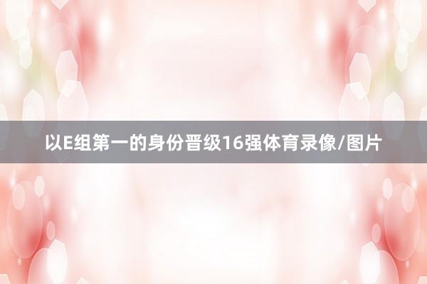 以E组第一的身份晋级16强体育录像/图片