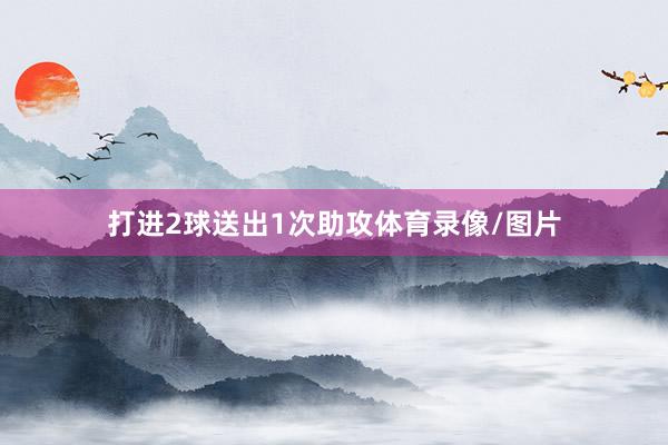 打进2球送出1次助攻体育录像/图片