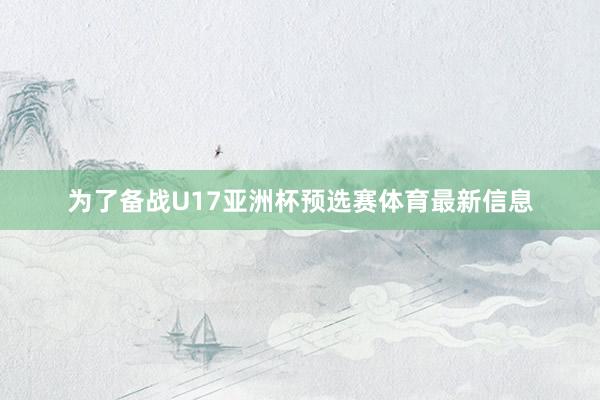 为了备战U17亚洲杯预选赛体育最新信息