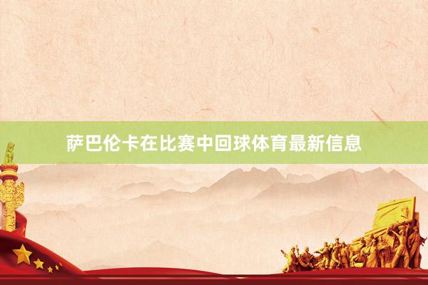 萨巴伦卡在比赛中回球体育最新信息