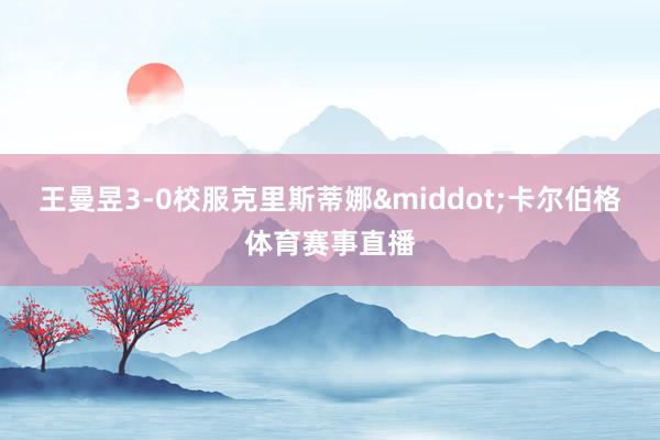王曼昱3-0校服克里斯蒂娜&middot;卡尔伯格体育赛事直播