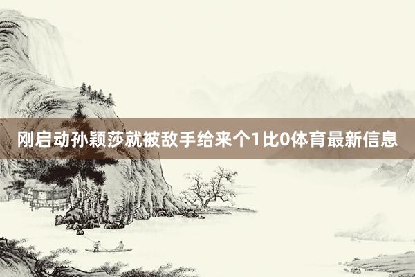 刚启动孙颖莎就被敌手给来个1比0体育最新信息