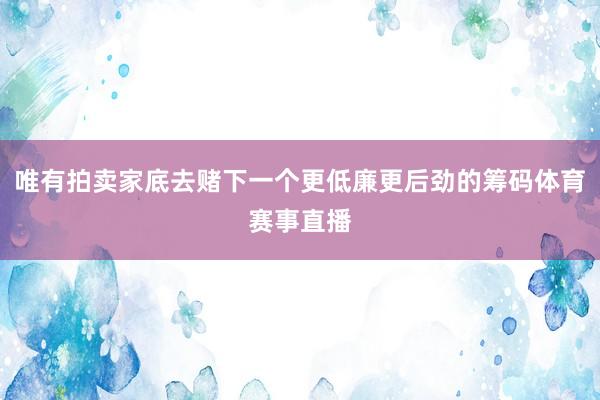 唯有拍卖家底去赌下一个更低廉更后劲的筹码体育赛事直播