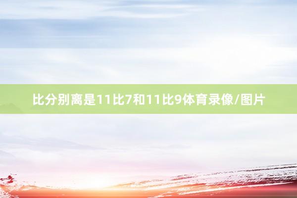 比分别离是11比7和11比9体育录像/图片
